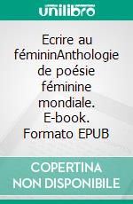 Ecrire au fémininAnthologie de poésie féminine mondiale. E-book. Formato EPUB ebook