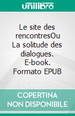 Le site des rencontresOu La solitude des dialogues. E-book. Formato EPUB