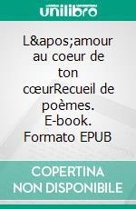 L&apos;amour au coeur de ton cœurRecueil de poèmes. E-book. Formato EPUB ebook