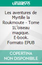 Les aventures de Myrtille la Roukmoute - Tome 1L’oiseau magique. E-book. Formato EPUB ebook