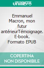 Emmanuel Macron, mon futur antérieurTémoignage. E-book. Formato EPUB ebook