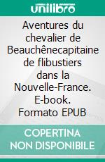 Aventures du chevalier de Beauchênecapitaine de flibustiers dans la Nouvelle-France. E-book. Formato EPUB ebook di Alain-René Lesage