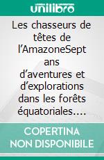 Les chasseurs de têtes de l’AmazoneSept ans d’aventures et d’explorations dans les forêts équatoriales. E-book. Formato EPUB ebook