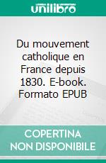 Du mouvement catholique en France depuis 1830. E-book. Formato EPUB ebook