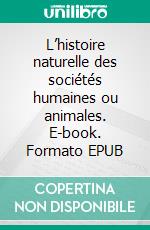 L’histoire naturelle des sociétés humaines ou animales. E-book. Formato EPUB ebook