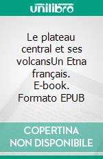 Le plateau central et ses volcansUn Etna français. E-book. Formato EPUB ebook di Stanislas Meunier