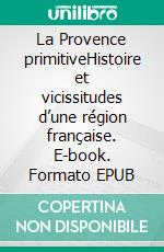 La Provence primitiveHistoire et vicissitudes d’une région française. E-book. Formato EPUB ebook