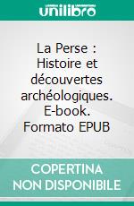 La Perse : Histoire et découvertes archéologiques. E-book. Formato EPUB ebook