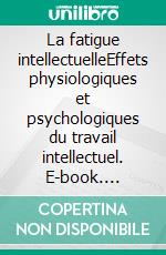 La fatigue intellectuelleEffets physiologiques et psychologiques du travail intellectuel. E-book. Formato EPUB ebook