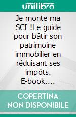 Je monte ma SCI !Le guide pour bâtir son patrimoine immobilier en réduisant ses impôts. E-book. Formato EPUB ebook