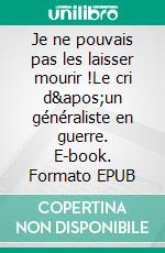 Je ne pouvais pas les laisser mourir !Le cri d'un généraliste en guerre. E-book. Formato EPUB ebook di Docteur Jean-Jacques Erbstein