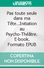 Pas toute seule dans ma Tête…Initiation au Psycho-Théâtre. E-book. Formato EPUB ebook di Aléna Sindilaire