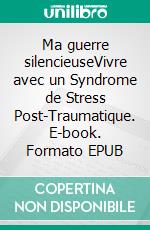 Ma guerre silencieuseVivre avec un Syndrome de Stress Post-Traumatique. E-book. Formato EPUB ebook
