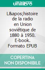 L'histoire de la radio en Union soviétique de 1880 à 1950. E-book. Formato EPUB ebook di Alain Le Levier