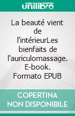 La beauté vient de l'intérieurLes bienfaits de l'auriculomassage. E-book. Formato EPUB ebook