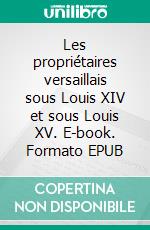 Les propriétaires versaillais sous Louis XIV et sous Louis XV. E-book. Formato EPUB ebook di Paul Fromageot