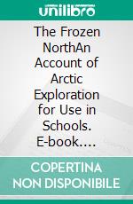 The Frozen NorthAn Account of Arctic Exploration for Use in Schools. E-book. Formato EPUB ebook