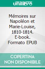 Mémoires sur Napoléon et Marie-Louise, 1810-1814. E-book. Formato EPUB ebook