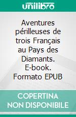 Aventures périlleuses de trois Français au Pays des Diamants. E-book. Formato EPUB ebook