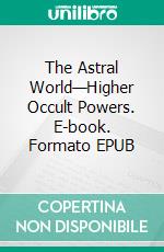 The Astral World—Higher Occult Powers. E-book. Formato EPUB ebook di Joel Tiffany