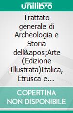 Trattato generale di Archeologia e Storia dell&apos;Arte (Edizione Illustrata)Italica, Etrusca e Romana. E-book. Formato EPUB ebook