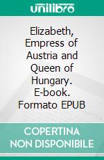 Elizabeth, Empress of Austria and Queen of Hungary. E-book. Formato EPUB ebook