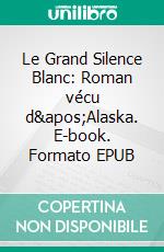 Le Grand Silence Blanc: Roman vécu d'Alaska. E-book. Formato EPUB ebook di Louis-Frédéric Rouquette