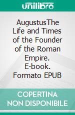 AugustusThe Life and Times of the Founder of the Roman Empire. E-book. Formato EPUB ebook di Evelyn S. Shuckburgh