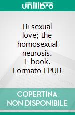 Bi-sexual love; the homosexual neurosis. E-book. Formato EPUB ebook
