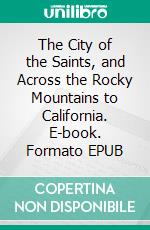 The City of the Saints, and Across the Rocky Mountains to California. E-book. Formato EPUB ebook di Richard Francis Burton