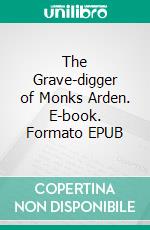 The Grave-digger of Monks Arden. E-book. Formato EPUB ebook di Arthur Gask