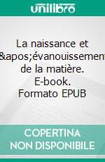 La naissance et l&apos;évanouissement de la matière. E-book. Formato EPUB ebook