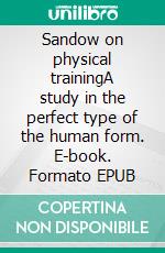 Sandow on physical trainingA study in the perfect type of the human form. E-book. Formato EPUB ebook di Eugene Sandow