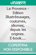 La Provence - Edition Illustréeusages, coutumes, idiomes, depuis les origines. E-book. Formato EPUB ebook