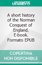 A short history of the Norman Conquest of England. E-book. Formato EPUB ebook di Edward A. Freeman