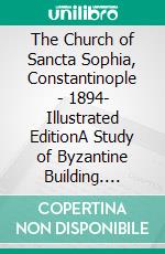 The Church of Sancta Sophia, Constantinople - 1894- Illustrated EditionA Study of Byzantine Building. E-book. Formato EPUB ebook