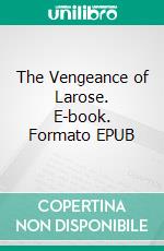 The Vengeance of Larose. E-book. Formato EPUB ebook di Arthur Gask