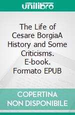 The Life of Cesare BorgiaA History and Some Criticisms. E-book. Formato EPUB ebook di Rafael Sabatini