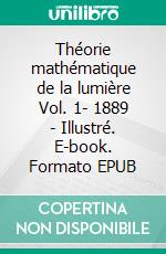 Théorie mathématique de la lumière Vol. 1- 1889 - Illustré. E-book. Formato EPUB ebook