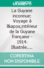 La Guyane inconnue: Voyage à l'intérieur de la Guyane française - 1914- Illustrée. E-book. Formato EPUB ebook
