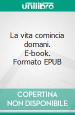 La vita comincia domani. E-book. Formato EPUB ebook