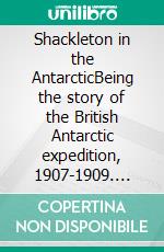 Shackleton in the AntarcticBeing the story of the British Antarctic expedition, 1907-1909. E-book. Formato EPUB ebook di Ernest Henry Shackleton