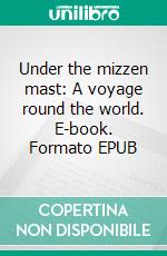 Under the mizzen mast: A voyage round the world. E-book. Formato EPUB ebook di Nehemiah Adams