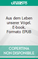 Aus dem Leben unserer Vögel. E-book. Formato EPUB ebook