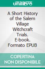 A Short History of the Salem Village Witchcraft Trials. E-book. Formato EPUB ebook