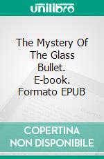 The Mystery Of The Glass Bullet. E-book. Formato EPUB ebook