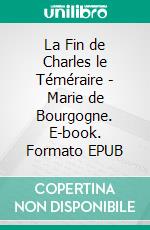 La Fin de Charles le Téméraire - Marie de Bourgogne. E-book. Formato EPUB ebook