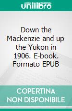 Down the Mackenzie and up the Yukon in 1906. E-book. Formato EPUB ebook