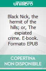 Black Nick, the hermit of the hills; or, The expiated crime. E-book. Formato EPUB ebook di Frederick Whittaker