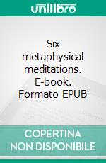 Six metaphysical meditations. E-book. Formato EPUB ebook di René Descartes